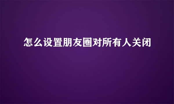 怎么设置朋友圈对所有人关闭