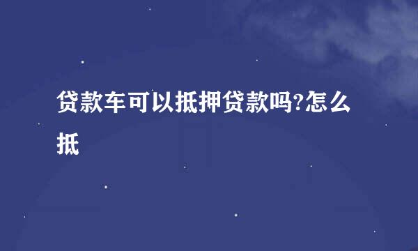 贷款车可以抵押贷款吗?怎么抵