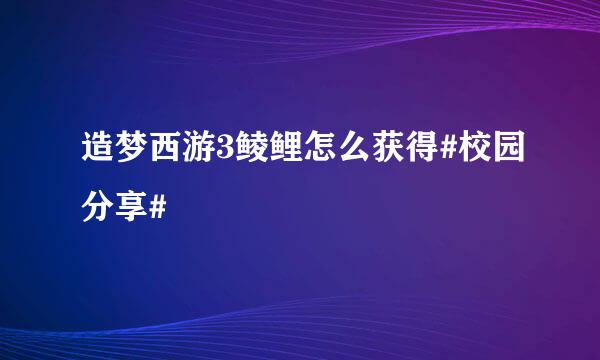 造梦西游3鲮鲤怎么获得#校园分享#