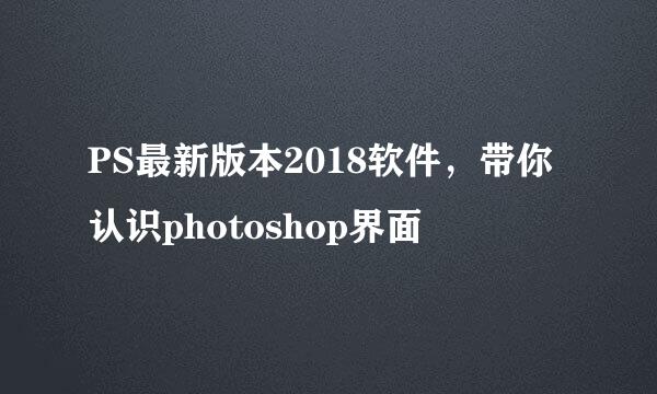 PS最新版本2018软件，带你认识photoshop界面