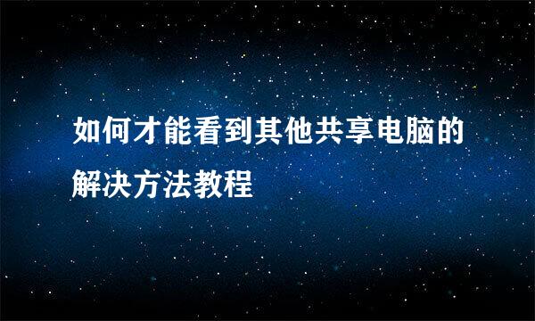 如何才能看到其他共享电脑的解决方法教程