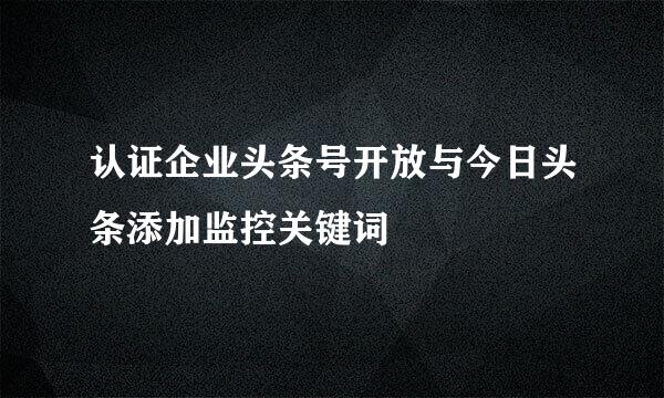认证企业头条号开放与今日头条添加监控关键词