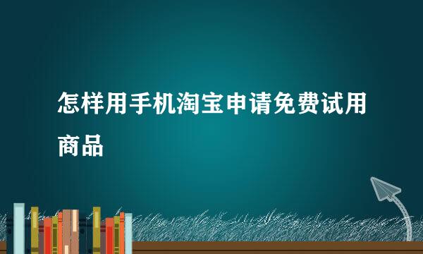 怎样用手机淘宝申请免费试用商品