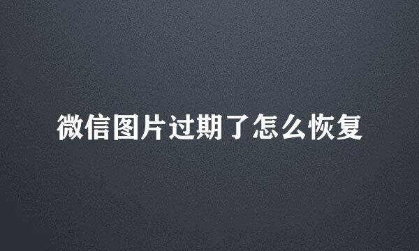 微信图片过期了怎么恢复