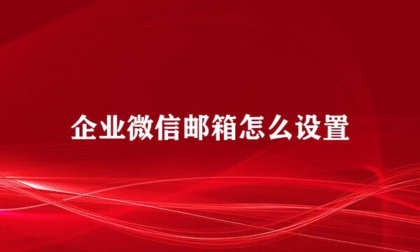 企业微信邮箱怎么设置