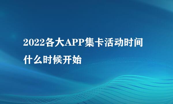 2022各大APP集卡活动时间什么时候开始
