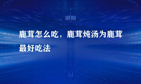 鹿茸怎么吃，鹿茸炖汤为鹿茸最好吃法