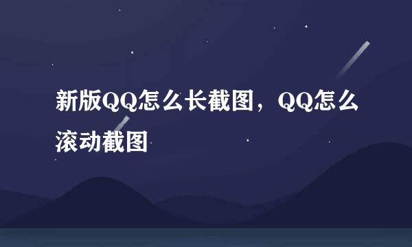 新版QQ怎么长截图，QQ怎么滚动截图