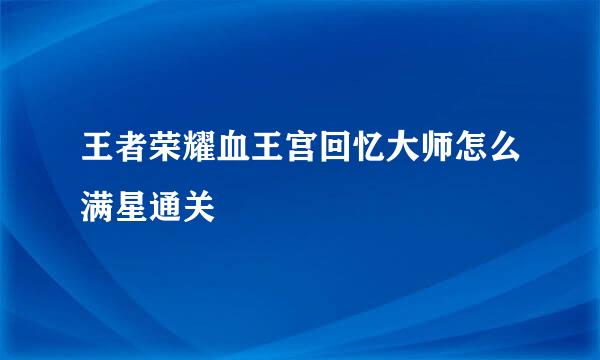 王者荣耀血王宫回忆大师怎么满星通关