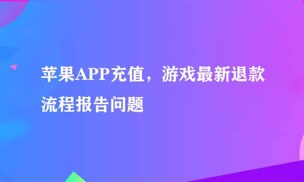 苹果APP充值，游戏最新退款流程报告问题
