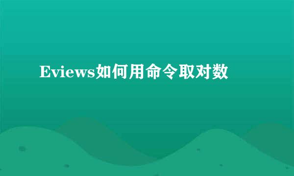 Eviews如何用命令取对数