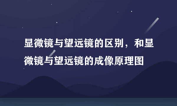 显微镜与望远镜的区别，和显微镜与望远镜的成像原理图