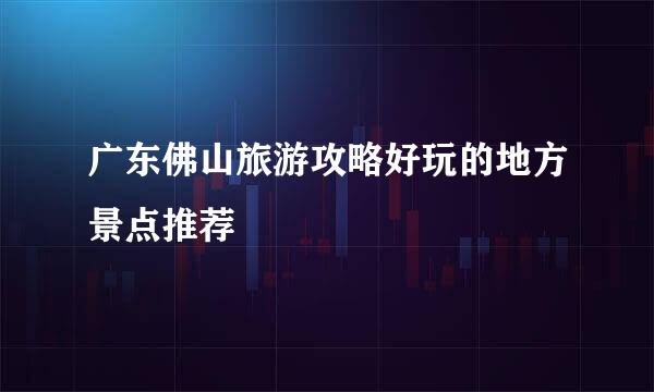 广东佛山旅游攻略好玩的地方景点推荐