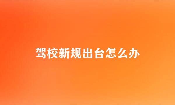 驾校新规出台怎么办