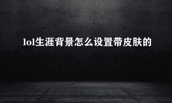 lol生涯背景怎么设置带皮肤的