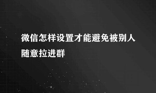 微信怎样设置才能避免被别人随意拉进群
