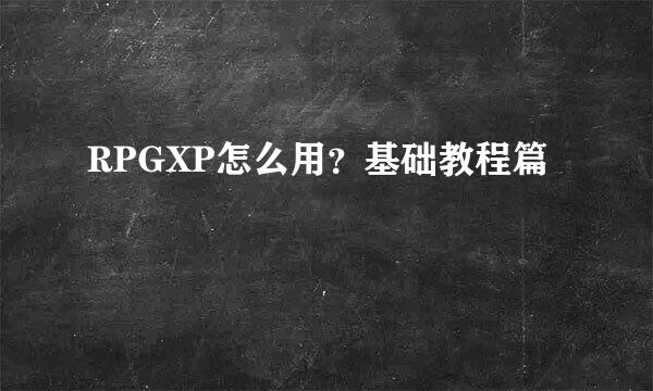 RPGXP怎么用？基础教程篇