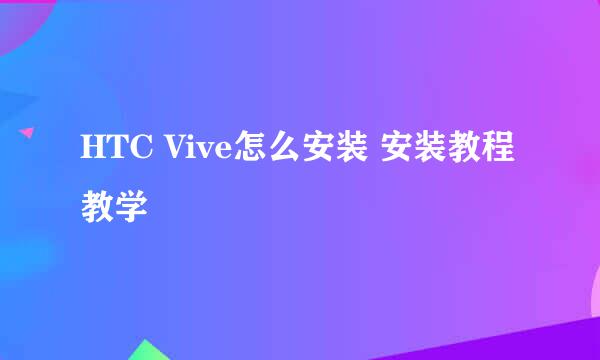 HTC Vive怎么安装 安装教程教学