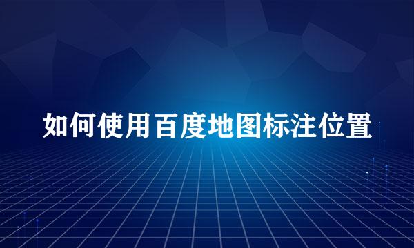 如何使用百度地图标注位置