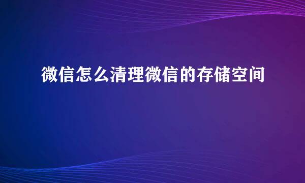 微信怎么清理微信的存储空间