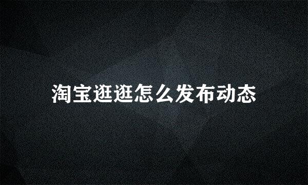 淘宝逛逛怎么发布动态