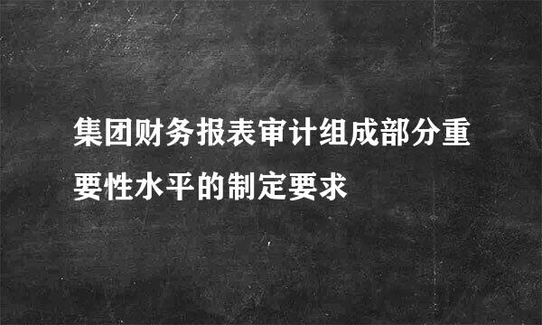 集团财务报表审计组成部分重要性水平的制定要求