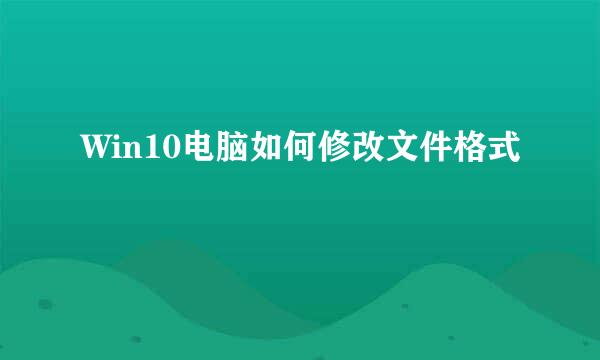 Win10电脑如何修改文件格式