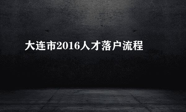 大连市2016人才落户流程