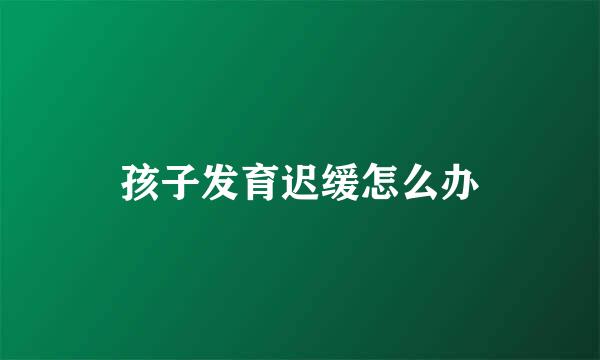 孩子发育迟缓怎么办