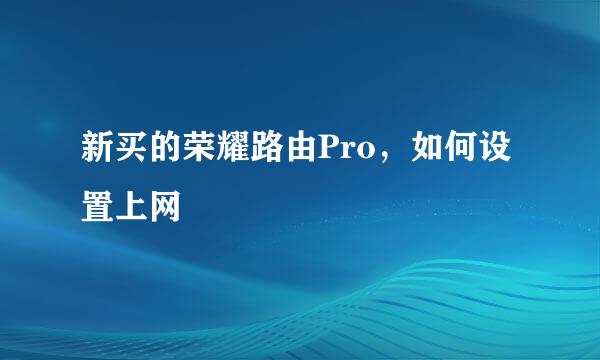 新买的荣耀路由Pro，如何设置上网