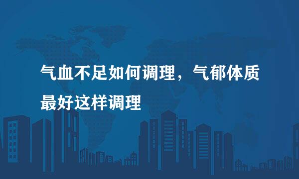 气血不足如何调理，气郁体质最好这样调理