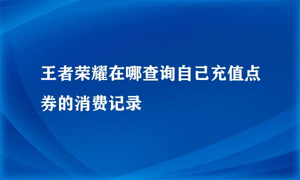 王者荣耀在哪查询自己充值点券的消费记录