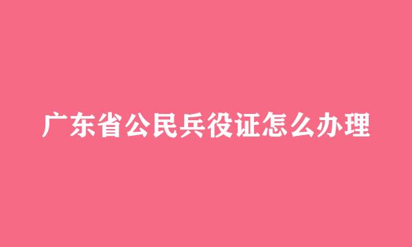 广东省公民兵役证怎么办理