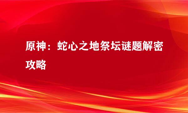 原神：蛇心之地祭坛谜题解密攻略