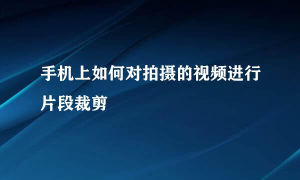 手机上如何对拍摄的视频进行片段裁剪