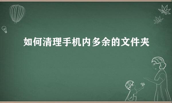 如何清理手机内多余的文件夹