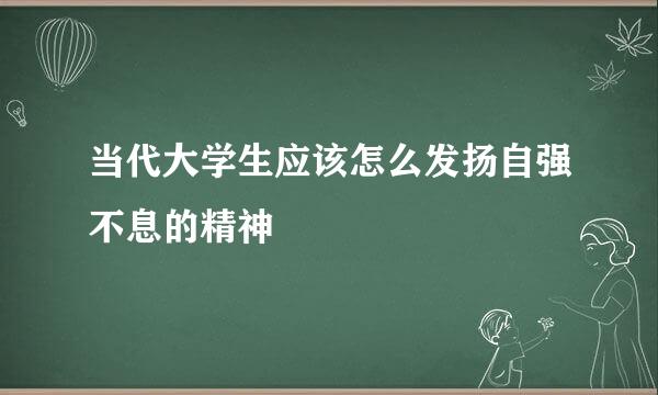 当代大学生应该怎么发扬自强不息的精神
