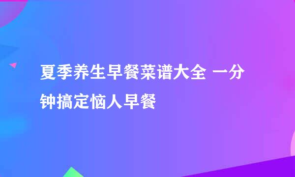 夏季养生早餐菜谱大全 一分钟搞定恼人早餐