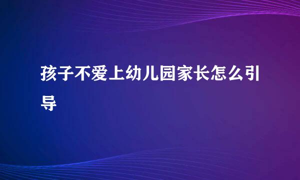 孩子不爱上幼儿园家长怎么引导