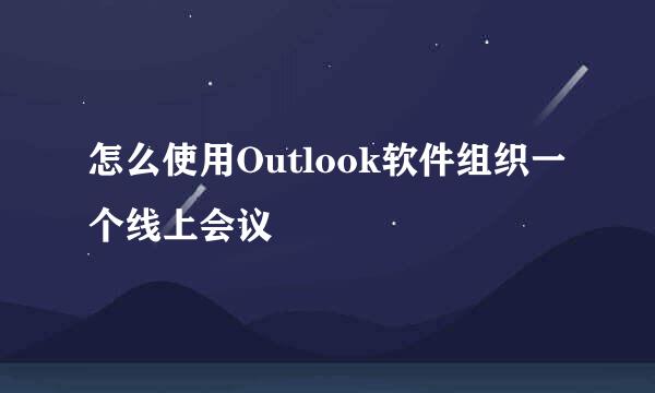 怎么使用Outlook软件组织一个线上会议