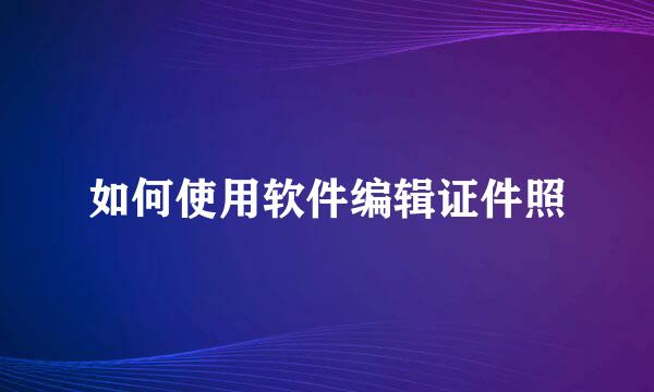 如何使用软件编辑证件照