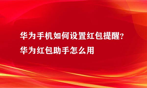 华为手机如何设置红包提醒？华为红包助手怎么用