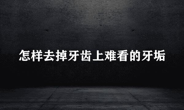 怎样去掉牙齿上难看的牙垢