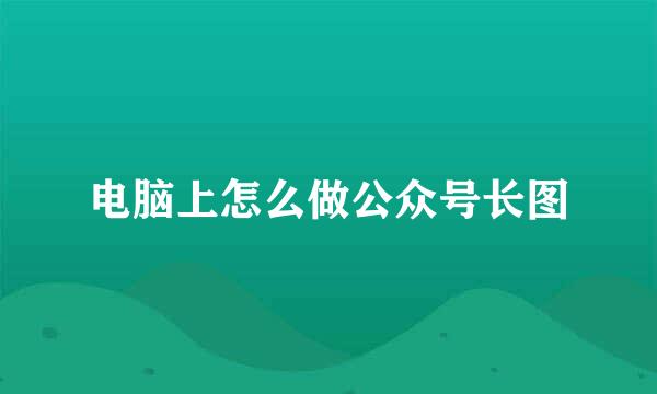 电脑上怎么做公众号长图