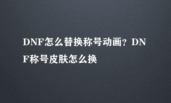 DNF怎么替换称号动画？DNF称号皮肤怎么换