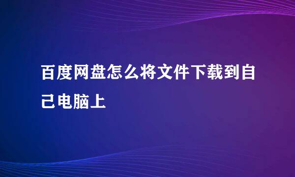 百度网盘怎么将文件下载到自己电脑上