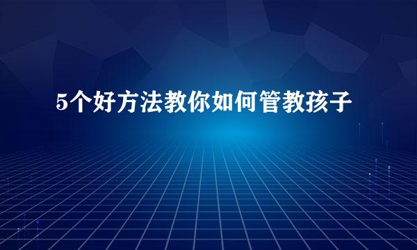 5个好方法教你如何管教孩子