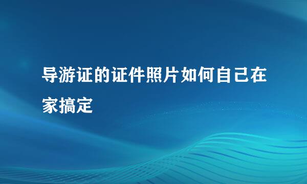 导游证的证件照片如何自己在家搞定