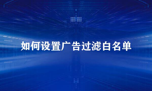 如何设置广告过滤白名单