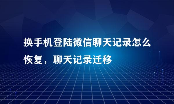 换手机登陆微信聊天记录怎么恢复，聊天记录迁移